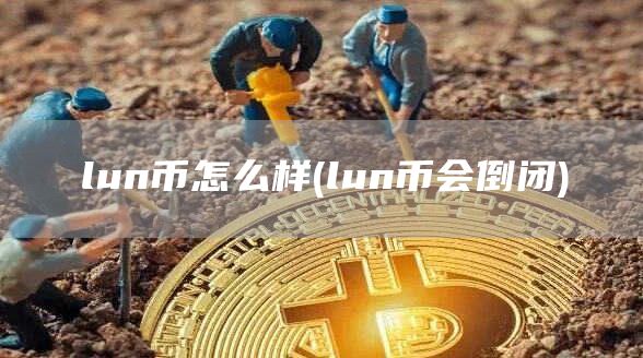 lun币怎么样 - lun币会倒闭